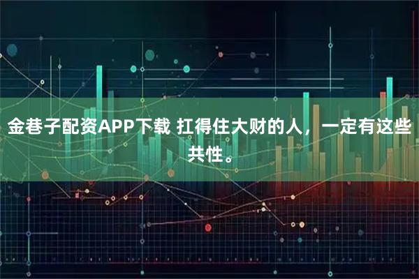 金巷子配资APP下载 扛得住大财的人，一定有这些共性。