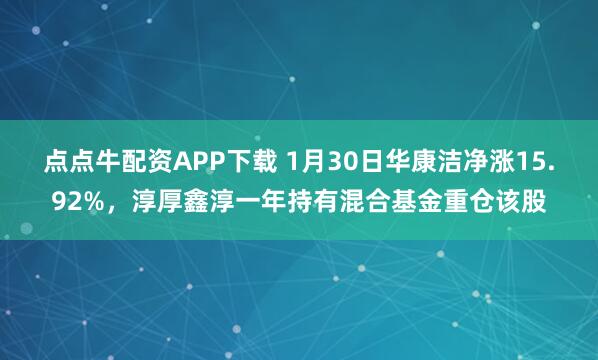 点点牛配资APP下载 1月30日华康洁净涨15.92%，淳厚鑫淳一年持有混合基金重仓该股