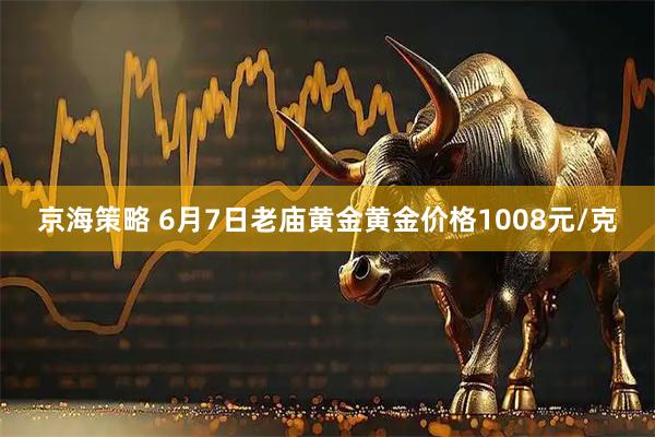 京海策略 6月7日老庙黄金黄金价格1008元/克