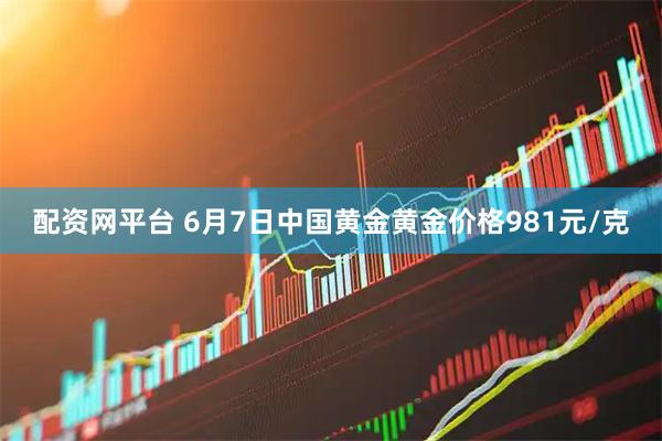 配资网平台 6月7日中国黄金黄金价格981元/克