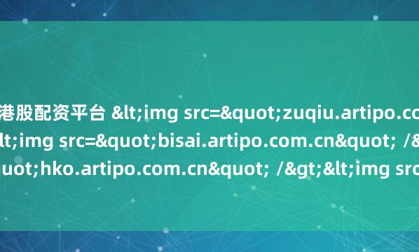 港股配资平台 <img src="zuqiu.artipo.com.cn" /><img src="bisai.artipo.com.cn" /><img src="hko.artipo.com.cn" />