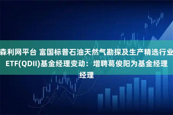 森利网平台 富国标普石油天然气勘探及生产精选行业ETF(QDII)基金经理变动：增聘葛俊阳为基金经理