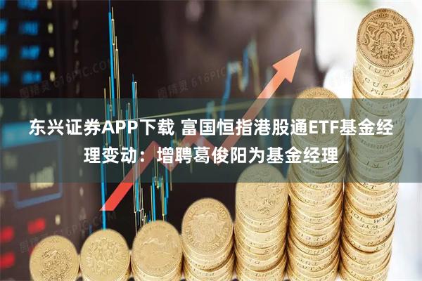 东兴证券APP下载 富国恒指港股通ETF基金经理变动：增聘葛俊阳为基金经理