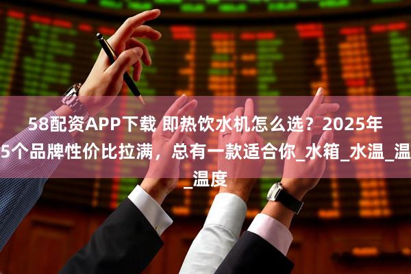 58配资APP下载 即热饮水机怎么选?2025年这5个品牌性价比拉满,总有一款适合你_水箱_水温_温度