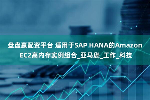 盘盘赢配资平台 适用于SAP HANA的Amazon EC2高内存实例组合_亚马逊_工作_科技