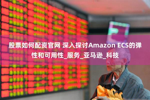 股票如何配资官网 深入探讨Amazon ECS的弹性和可用性_服务_亚马逊_科技