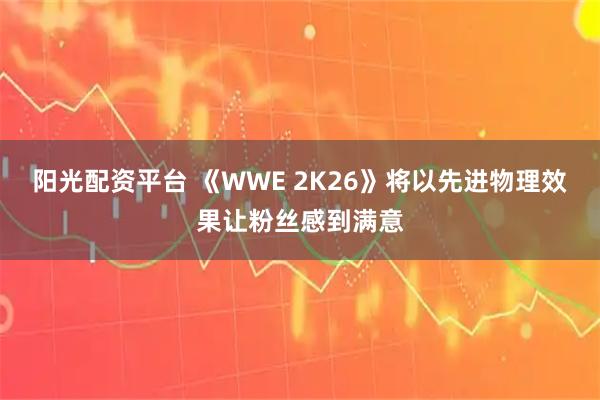 阳光配资平台 《WWE 2K26》将以先进物理效果让粉丝感到满意
