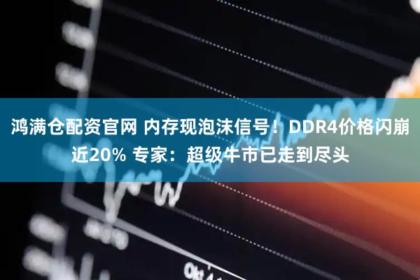 鸿满仓配资官网 内存现泡沫信号！DDR4价格闪崩近20% 专家：超级牛市已走到尽头