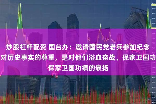 炒股杠杆配资 国台办：邀请国民党老兵参加纪念活动，是对历史事实的尊重，是对他们浴血奋战、保家卫国功绩的褒扬