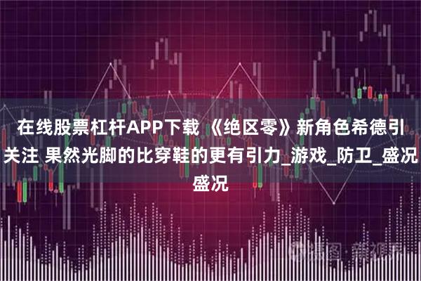 在线股票杠杆APP下载 《绝区零》新角色希德引关注 果然光脚的比穿鞋的更有引力_游戏_防卫_盛况