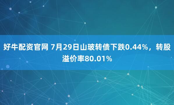 好牛配资官网 7月29日山玻转债下跌0.44%，转股溢价率80.01%