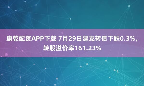 康乾配资APP下载 7月29日建龙转债下跌0.3%，转股溢价率161.23%