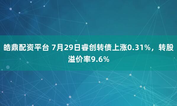 皓鼎配资平台 7月29日睿创转债上涨0.31%，转股溢价率9.6%