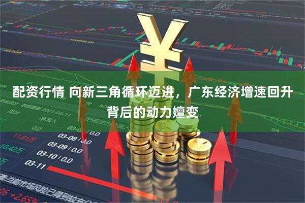 配资行情 向新三角循环迈进，广东经济增速回升背后的动力嬗变