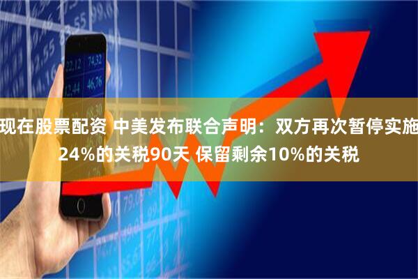 现在股票配资 中美发布联合声明：双方再次暂停实施24%的关税90天 保留剩余10%的关税