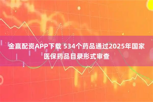 金赢配资APP下载 534个药品通过2025年国家医保药品目录形式审查