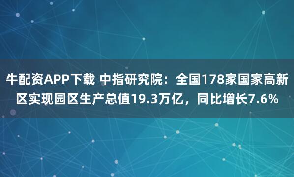 牛配资APP下载 中指研究院：全国178家国家高新区实现园区生产总值19.3万亿，同比增长7.6%