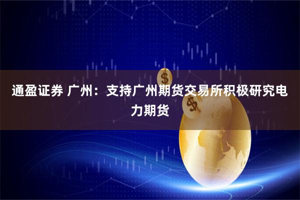 通盈证券 广州：支持广州期货交易所积极研究电力期货