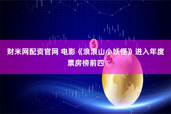 财米网配资官网 电影《浪浪山小妖怪》进入年度票房榜前四