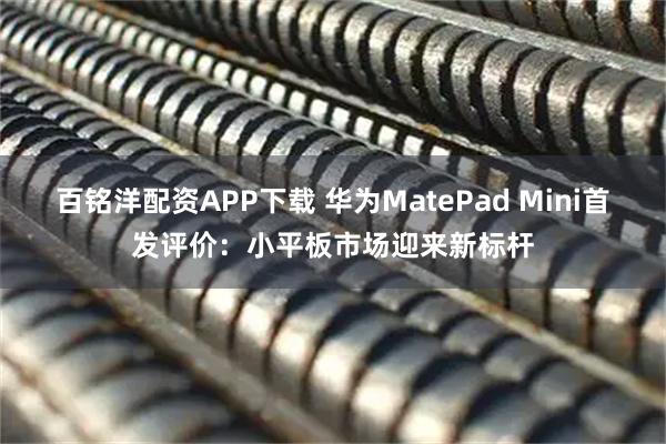 百铭洋配资APP下载 华为MatePad Mini首发评价：小平板市场迎来新标杆