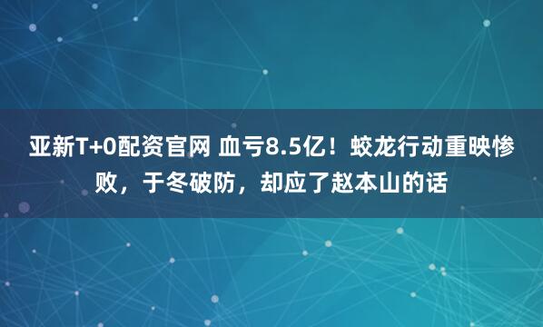 亚新T+0配资官网 血亏8.5亿！蛟龙行动重映惨败，于冬破防，却应了赵本山的话