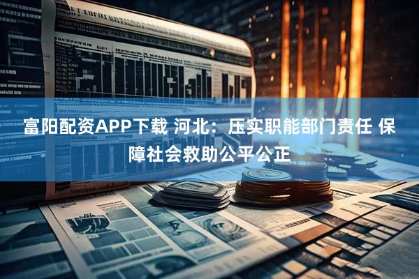富阳配资APP下载 河北：压实职能部门责任 保障社会救助公平公正