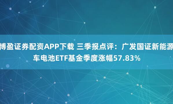 博盈证券配资APP下载 三季报点评：广发国证新能源车电池ETF基金季度涨幅57.83%