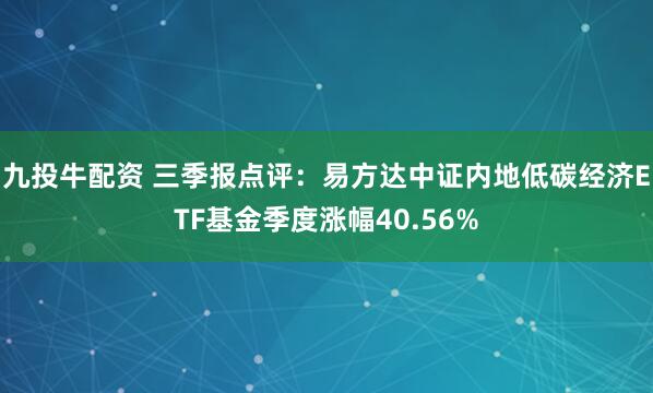 九投牛配资 三季报点评：易方达中证内地低碳经济ETF基金季度涨幅40.56%