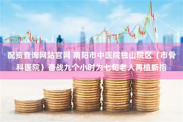 配资查询网站官网 南阳市中医院独山院区（市骨科医院）奋战九个小时为七旬老人再植断指