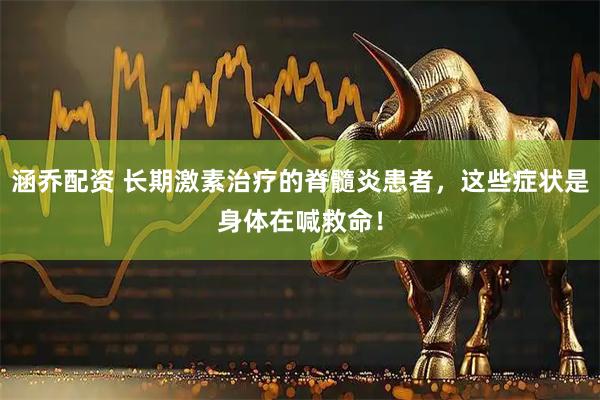 涵乔配资 长期激素治疗的脊髓炎患者，这些症状是身体在喊救命！