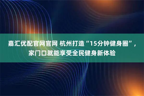 嘉汇优配官网官网 杭州打造“15分钟健身圈”，家门口就能享受全民健身新体验
