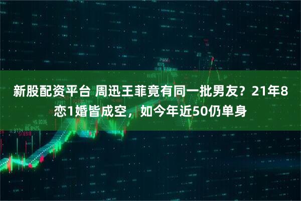 新股配资平台 周迅王菲竟有同一批男友？21年8恋1婚皆成空，如今年近50仍单身