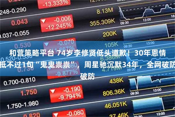 和营策略平台 74岁李修贤低头道歉!30年恩情抵不过1句“鬼鬼祟祟”,周星驰沉默34年,全网破防